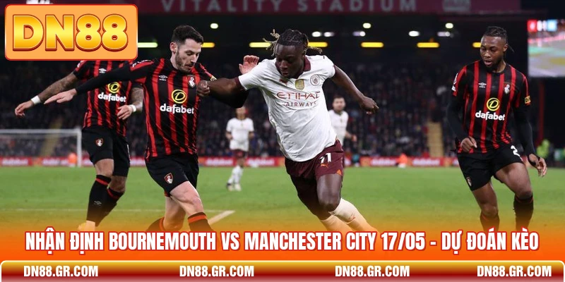 Nhận Định Bournemouth Vs Manchester City 17/05 - Dự Đoán Kèo