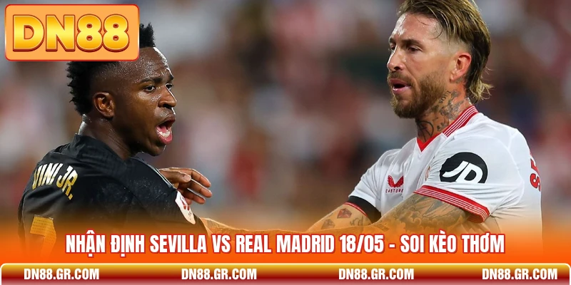 Nhận Định Sevilla Vs Real Madrid 18/05 - Soi Kèo Thơm