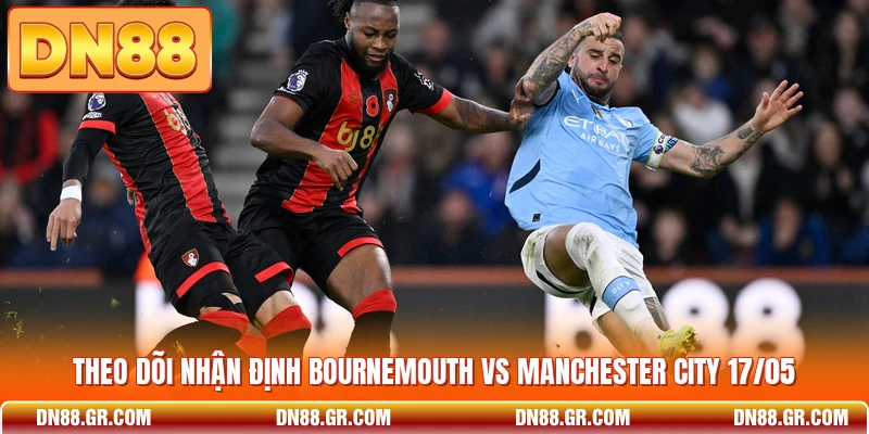 Theo dõi nhận định Bournemouth vs Manchester City 17/05